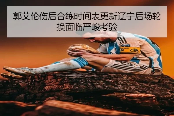 郭艾伦伤后合练时间表更新辽宁后场轮换面临严峻考验 - kaiyun