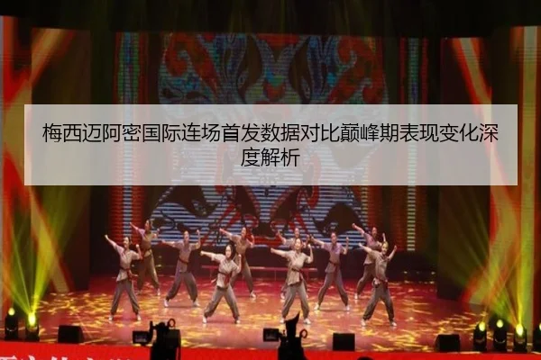 梅西迈阿密国际连场首发数据对比巅峰期表现变化深度解析 - kaiyun