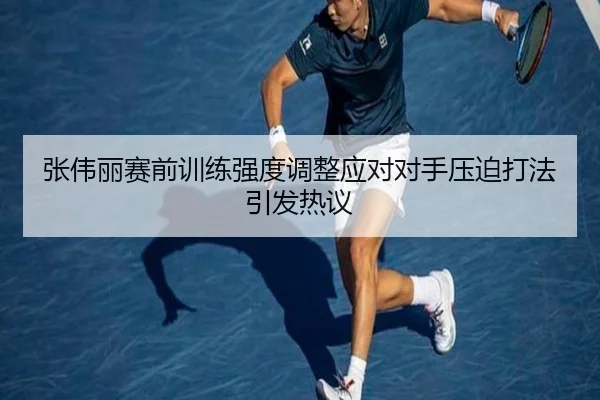 张伟丽赛前训练强度调整应对对手压迫打法引发热议 - kaiyun