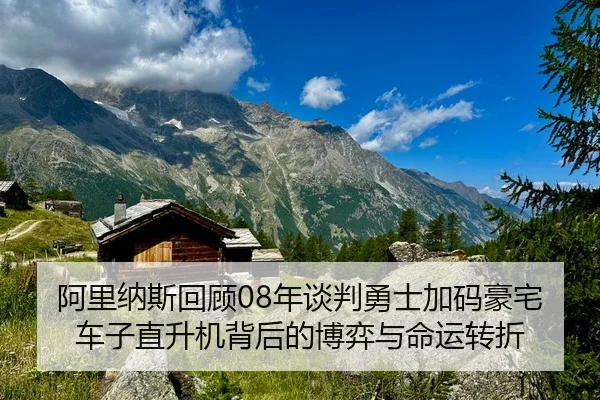 阿里纳斯回顾08年谈判勇士加码豪宅车子直升机背后的博弈与命运转折 - kaiyun