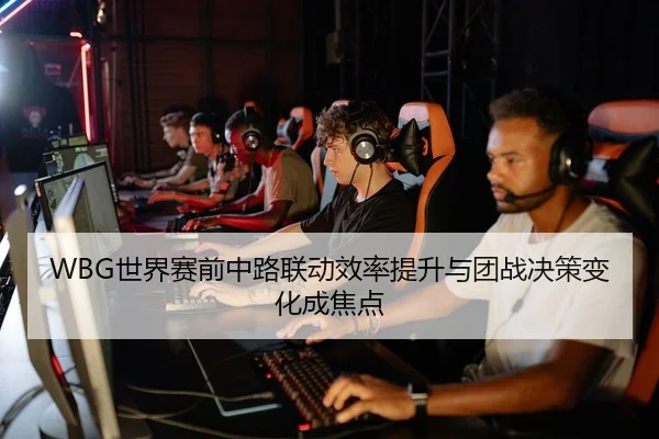 WBG世界赛前中路联动效率提升与团战决策变化成焦点 - kaiyun